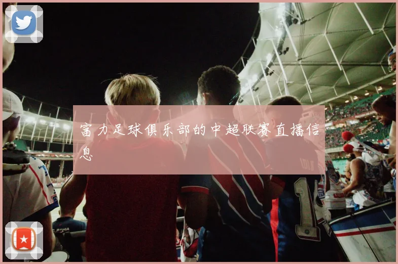 富力足球俱乐部的中超联赛直播信息