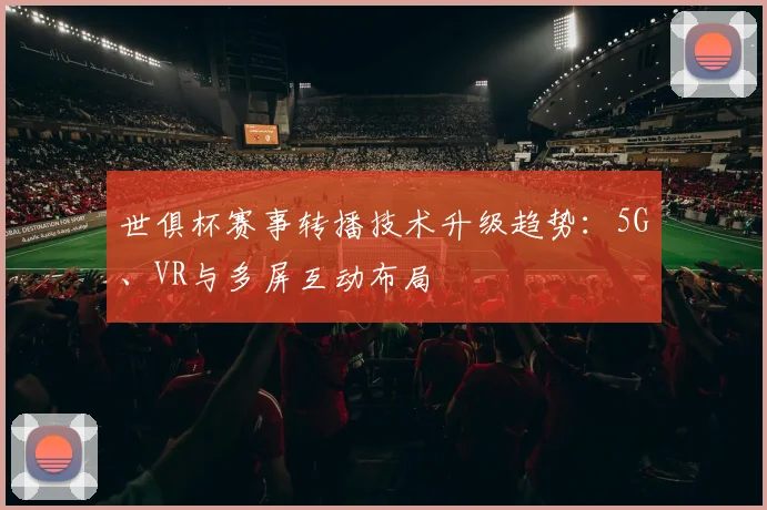 世俱杯赛事转播技术升级趋势：5G、VR与多屏互动布局