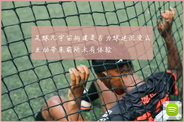 足球元宇宙构建是否为球迷沉浸式互动带来前所未有体验