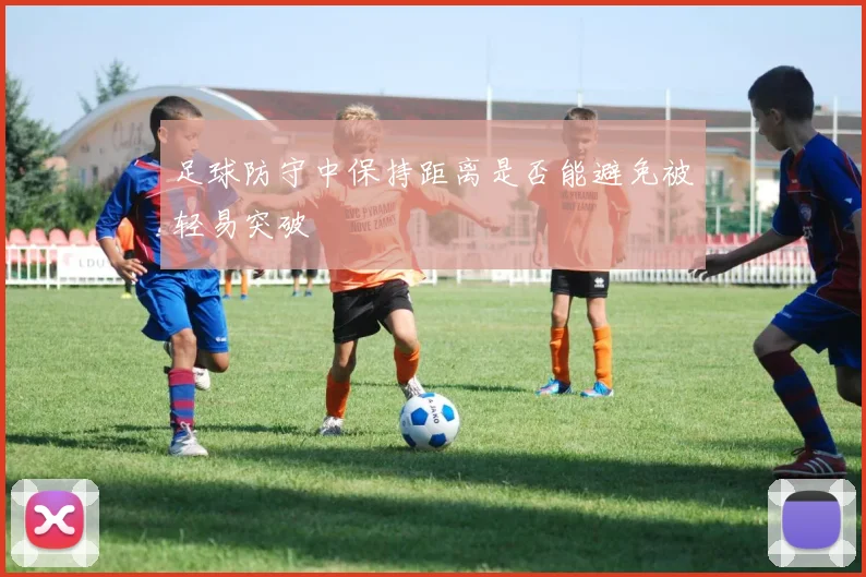 足球防守中保持距离是否能避免被轻易突破