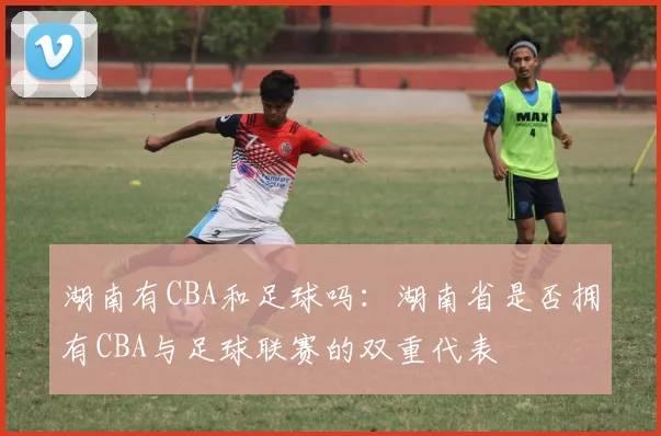 湖南有CBA和足球吗：湖南省是否拥有CBA与足球联赛的双重代表