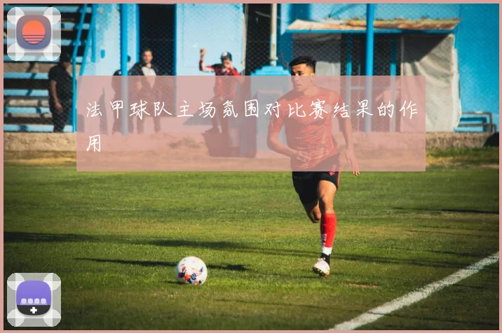 法甲球队主场氛围对比赛结果的作用