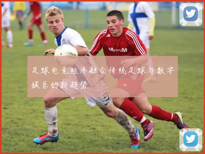 足球电竞经济融合传统足球与数字娱乐的新趋势