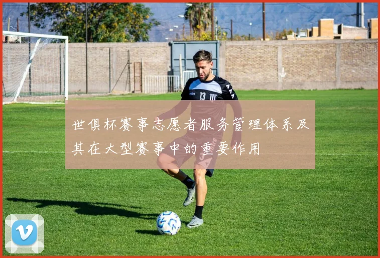 世俱杯赛事志愿者服务管理体系及其在大型赛事中的重要作用
