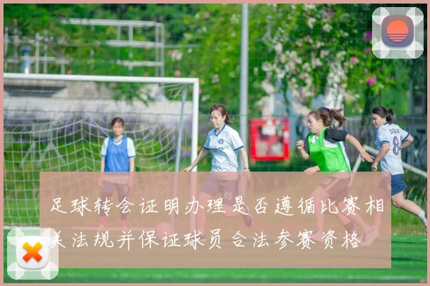 足球转会证明办理是否遵循比赛相关法规并保证球员合法参赛资格
