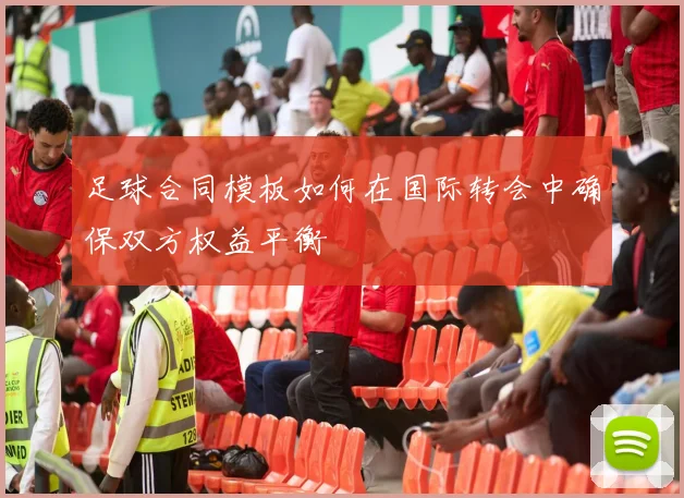 足球合同模板如何在国际转会中确保双方权益平衡