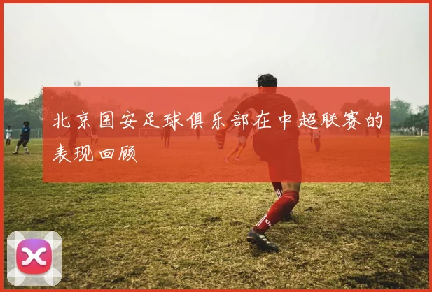 北京国安足球俱乐部在中超联赛的表现回顾