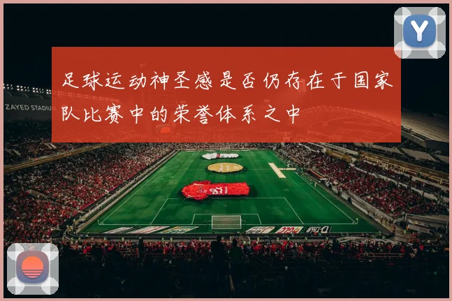 足球运动神圣感是否仍存在于国家队比赛中的荣誉体系之中